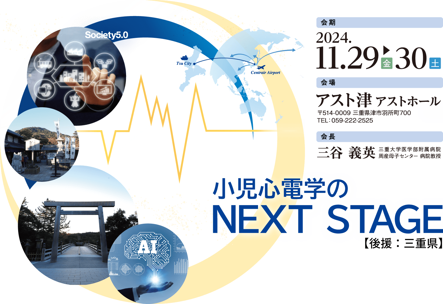 テーマ:小児心電学のNEXT STAGE / 会期:2024年11月29日(金)・30日(土) / 会場:アスト津 (アストホール) / 会長:三谷 義英(三重大学医学部附属病院周産母子センター 病院教授)